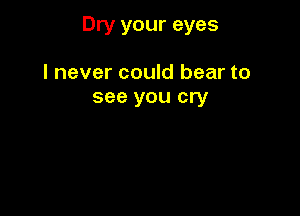 Dry your eyes

I never could bear to
see you cry