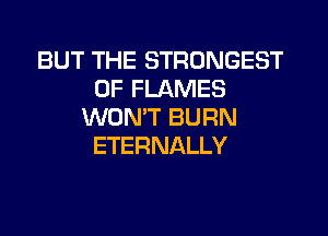 BUT THE STRONGEST
0F FLAMES
WONT BURN
ETERNALLY
