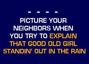 PICTURE YOUR
NEIGHBORS WHEN
YOU TRY TO EXPLAIN

THAT GOOD OLD GIRL
STANDIN' OUT IN THE RAIN