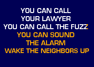 YOU CAN CALL
YOUR LAWYER
YOU CAN CALL THE FUZZ
YOU CAN SOUND

THE ALARM
WAKE THE NEIGHBORS UP