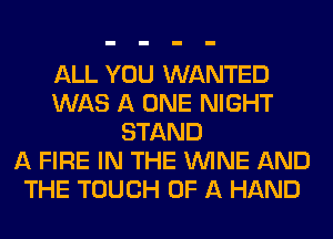 ALL YOU WANTED
WAS A ONE NIGHT
STAND
A FIRE IN THE WINE AND
THE TOUCH OF A HAND
