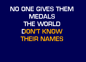 NO ONE GIVES THEM
MEDALS
THE WORLD

DON'T KNOW
THEIR NAMES