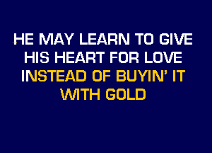 .HE MAY LEARN TO GIVE
HIS HEART FOR LOVE
INSTEAD OF BUYIN' IT

WITH GOLD