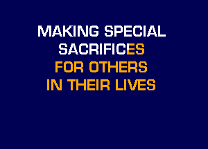 MAKING SPECIAL
SACRIFIGES
FOR OTHERS

IN THEIR LIVES