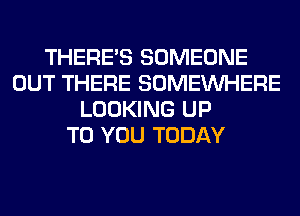 THERE'S SOMEONE
OUT THERE SOMEINHERE
LOOKING UP
TO YOU TODAY