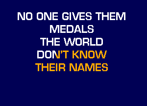 NO ONE GIVES THEM
MEDALS
THE WORLD

DON'T KNOW
THEIR NAMES