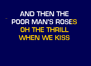 AND THEN THE
POOR MAMS ROSES

0H THE THRILL

WHEN WE KISS