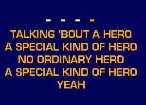TALKING 'BOUT A HERO
A SPECIAL KIND OF HERO
N0 ORDINARY HERO
A SPECIAL KIND OF HERO
YEAH