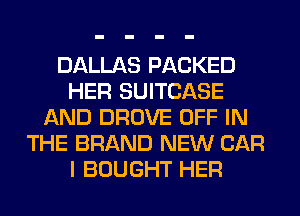 DALLAS PACKED
HER SUITCASE
AND DROVE OFF IN
THE BRAND NEW CAR
I BOUGHT HER