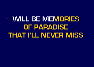 WILL BE MEMORIES
0F PARADISE
THAT I'LL NEVER MISS