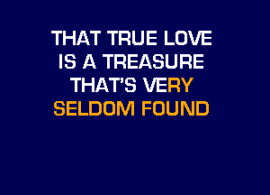 THAT TRUE LOVE
IS A TREASURE
THAT'S VERY

SELDOM FOUND