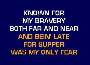 KNOWN FOR
MY BRAVERY
BOTH FAR AND NEAR
AND BEIN' LATE
FOR SUPPER
WAS MY ONLY FEAR