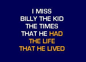 I MISS
BILLY THE KID
THE TIMES

THAT HE HAD
THE LIFE
THAT HE LIVED