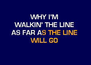 WHY PM
WALKIN' THE LINE

AS FAR AS THE LINE
WILL GO