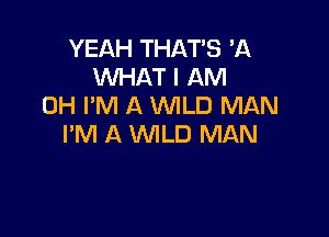 YEAH THAT'S 'A
WHAT I AM
OH I'M A WILD MAN

PM A WILD MAN