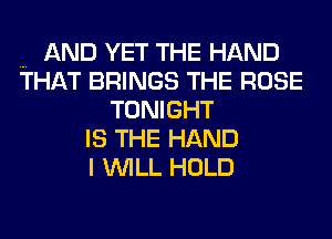 AND YET THE HAND
THAT BRINGS THE ROSE
TONIGHT
ISTHEHAND
I WILL HOLD
