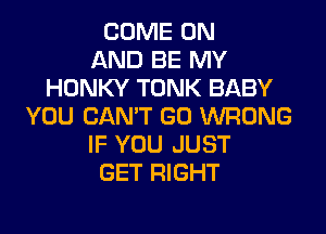 COME ON
AND BE MY
HUNKY TONK BABY
YOU CAN'T GO WRONG

IF YOU JUST
GET RIGHT