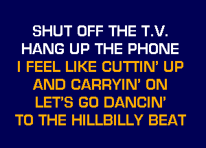 SHUT OFF THE T.V.
HANG UP THE PHONE
I FEEL LIKE CUTI'IN' UP

AND CARRYIN' 0N

LET'S GO DANCIN'
TO THE HILLBILLY BEAT