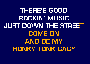 THERE'S GOOD
ROCKIN' MUSIC
JUST DOWN THE STREET
COME ON
AND BE MY
HONKY TONK BABY