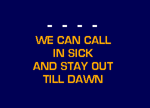 WE CAN CALL
IN SICK

AND STAY OUT
TILL DAWN