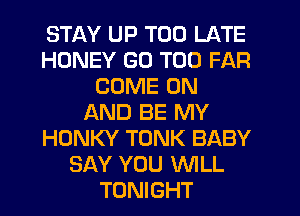 STAY UP TOO LATE
HONEY GO T00 FAR
COME ON
AND BE MY
HONKY TONK BABY
SAY YOU WLL
TONIGHT