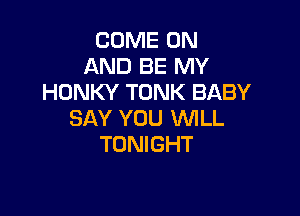 COME ON
AND BE MY
HDNKY TONK BABY

SAY YOU WILL
TONIGHT