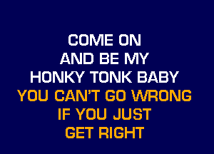 COME ON
AND BE MY

HDNKY TONK BABY
YOU CANT GO WRONG
IF YOU JUST
GET RIGHT