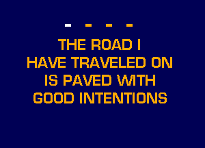 THE ROAD I
HAVE TRAVELED 0N
IS PAVED WITH
GOOD INTENTIONS