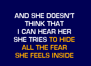 AND SHE DOESN'T
THINK THAT
I CAN HEAR HER
SHE TRIES T0 HIDE
ALL THE FEAR

SHE FEELS INSIDE l