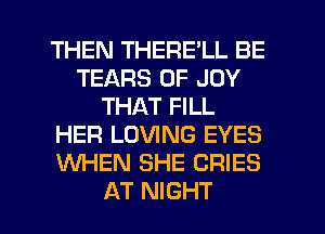 THEN THERE'LL BE
TEARS 0F JOY
THAT FILL
HER LOVING EYES
WHEN SHE CRIES

AT NIGHT l