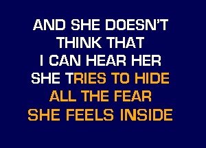 AND SHE DOESN'T
THINK THAT
I CAN HEAR HER
SHE TRIES T0 HIDE
ALL THE FEAR

SHE FEELS INSIDE
