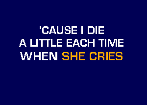 TJAUSE I DIE
A LITTLE EACH TIME

WHEN SHE CRIES