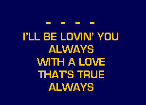 I'LL BE LOVIN' YOU
ALWAYS

WITH A LOVE
THAT'S TRUE
ALWAYS