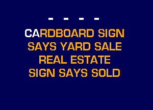 CARDBOARD SIGN
SAYS YARD SALE
REAL ESTATE
SIGN SAYS SOLD

g