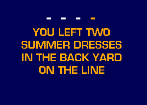 YOU LEFT TWO
SUMMER DRESSES
IN THE BACK YARD

ON THE LINE