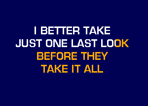 I BETTER TAKE
JUST ONE LAST LOOK
BEFORE THEY
TAKE IT ALL