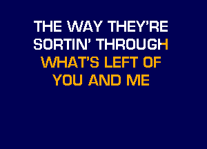 THE WAY THEY'RE
SORTIN' THROUGH
WHAT'S LEFT OF
YOU AND ME

g