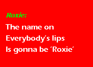Roxie

The name on

Everybody's lips

ls gonna be 'Roxie'