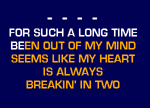 FOR SUCH A LONG TIME
BEEN OUT OF MY MIND
SEEMS LIKE MY HEART
IS ALWAYS
BREAKIN' IN TWO