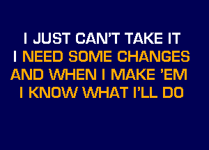 I JUST CAN'T TAKE IT
I NEED SOME CHANGES
AND INHEN I MAKE 'EM
I KNOW INHAT I'LL DO