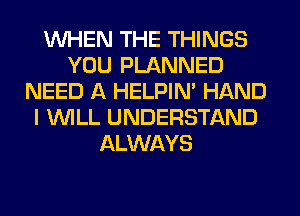 WHEN THE THINGS
YOU PLANNED
NEED A HELPIN' HAND
I WILL UNDERSTAND
ALWAYS