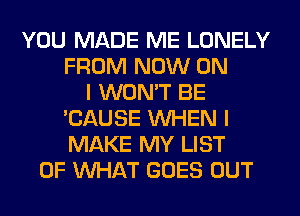YOU MADE ME LONELY
FROM NOW ON
I WON'T BE
'CAUSE WHEN I
MAKE MY LIST
OF WHAT GOES OUT