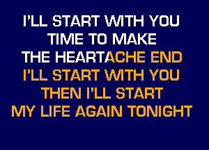 I'LL START WITH YOU
TIME TO MAKE
THE HEARTACHE END
I'LL START WITH YOU
THEN I'LL START
MY LIFE AGAIN TONIGHT