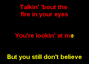 Talkin' 'bout the
fire in your eyes

You're lookin' at me

But you still don't believe