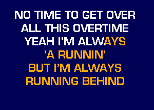 N0 TIME TO GET OVER
ALL THIS OVERTIME
YEAH I'M ALWAYS
'A RUNNIN'
BUT I'M ALWAYS
RUNNING BEHIND