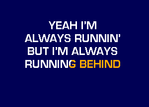 YEAH I'M
ALWAYS RUNNIN'
BUT I'M ALWAYS

RUNNING BEHIND