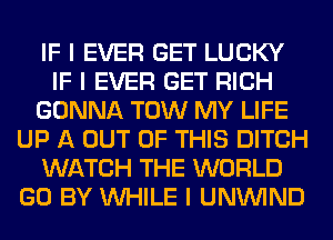 IF I EVER GET LUCKY
IF I EVER GET RICH
GONNA TOW MY LIFE
UP A OUT OF THIS DITCH
WATCH THE WORLD
GO BY INHILE I UNININD