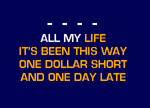 ALL MY LIFE
IT'S BEEN THIS WAY
ONE DOLLAR SHORT
AND ONE DAY LATE