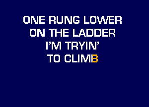 ONE RUNG LOWER
ON THE LADDER
I'M TRYIN'

T0 CLIMB