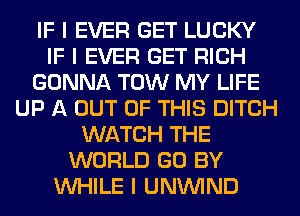 IF I EVER GET LUCKY
IF I EVER GET RICH
GONNA TOW MY LIFE
UP A OUT OF THIS DITCH
WATCH THE
WORLD GO BY
INHILE I UNININD